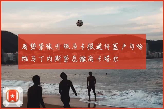 局势紧张升级马卡报道何塞卢与哈维马丁内斯紧急撤离卡塔尔