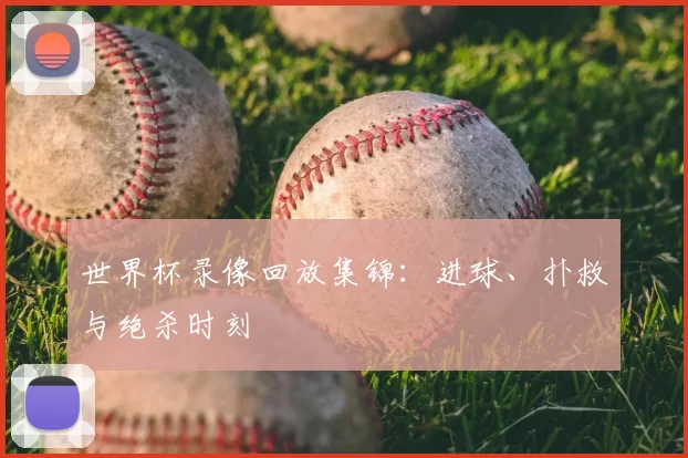 世界杯录像回放集锦:进球、扑救与绝杀时刻