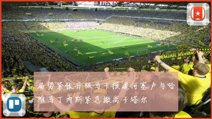 局势紧张升级马卡报道何塞卢与哈维马丁内斯紧急撤离卡塔尔