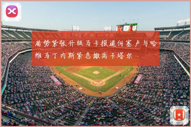 局势紧张升级马卡报道何塞卢与哈维马丁内斯紧急撤离卡塔尔