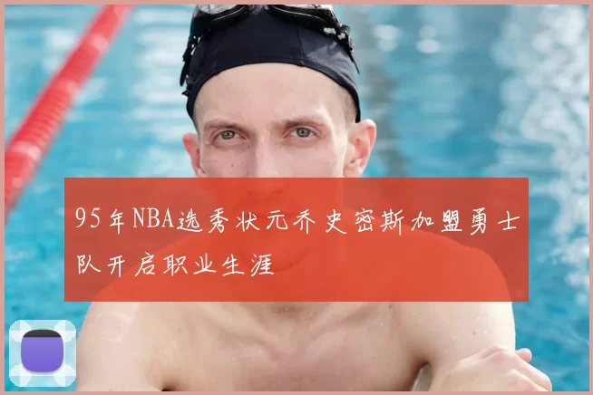 95年NBA选秀状元乔史密斯加盟勇士队开启职业生涯