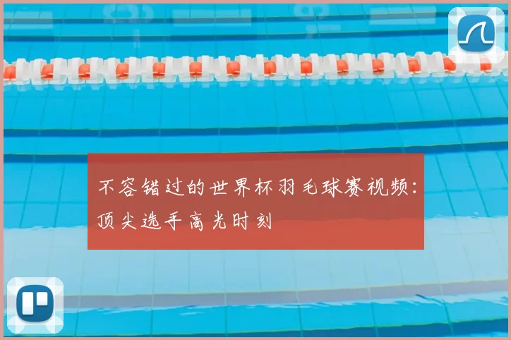 不容错过的世界杯羽毛球赛视频：顶尖选手高光时刻