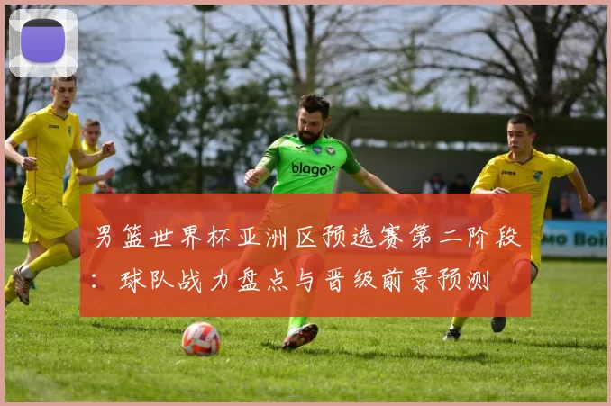 男篮世界杯亚洲区预选赛第二阶段:球队战力盘点与晋级前景预测