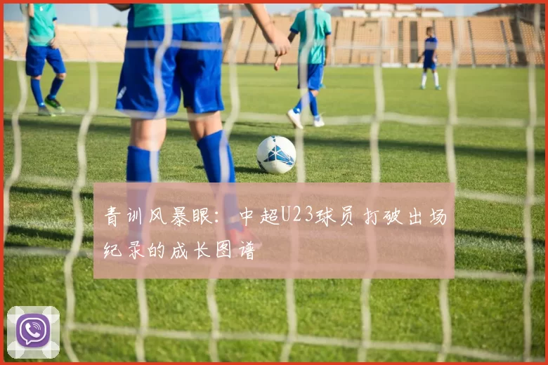 青训风暴眼：中超U23球员打破出场纪录的成长图谱
