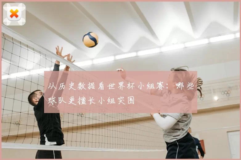 从历史数据看世界杯小组赛：哪些球队更擅长小组突围