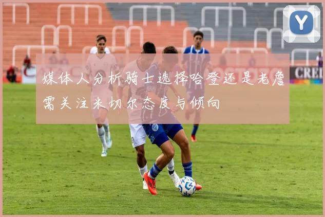 媒体人分析骑士选择哈登还是老詹需关注米切尔态度与倾向