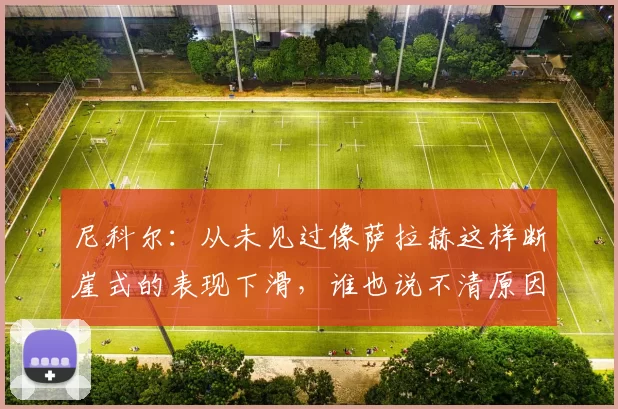 尼科尔:从未见过像萨拉赫这样断崖式的表现下滑,谁也说不清原因
