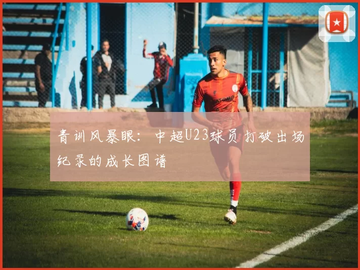 青训风暴眼：中超U23球员打破出场纪录的成长图谱