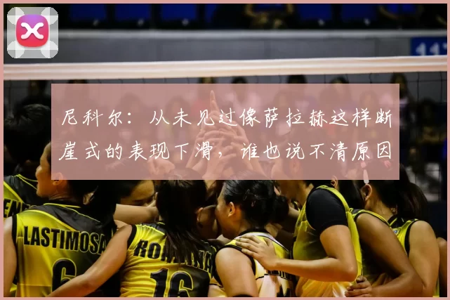 尼科尔:从未见过像萨拉赫这样断崖式的表现下滑,谁也说不清原因
