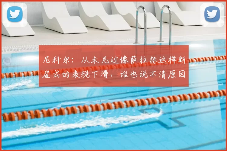 尼科尔：从未见过像萨拉赫这样断崖式的表现下滑，谁也说不清原因