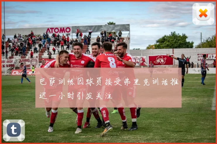 巴萨训练因球员接受弗里克训话推迟一小时引发关注
