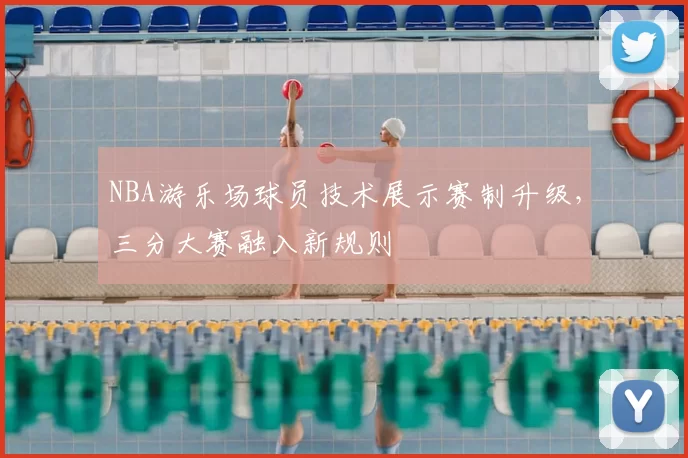 NBA游乐场球员技术展示赛制升级,三分大赛融入新规则