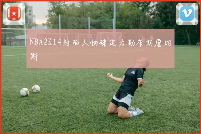 NBA2K14封面人物确定为勒布朗詹姆斯