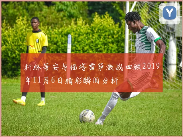 科林蒂安与福塔雷萨激战回顾2019年11月6日精彩瞬间分析