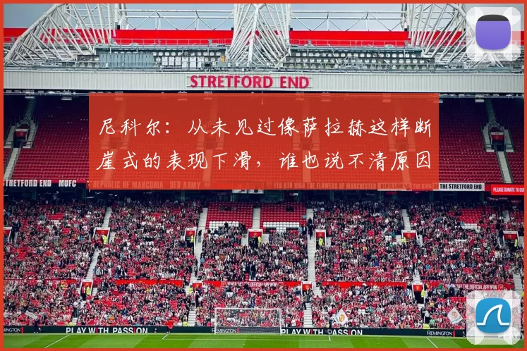 尼科尔：从未见过像萨拉赫这样断崖式的表现下滑，谁也说不清原因