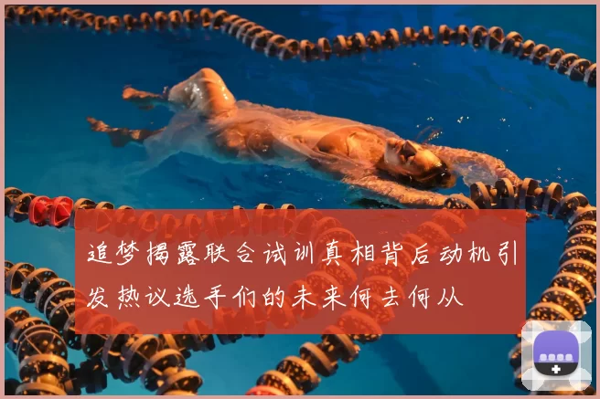 追梦揭露联合试训真相背后动机引发热议选手们的未来何去何从