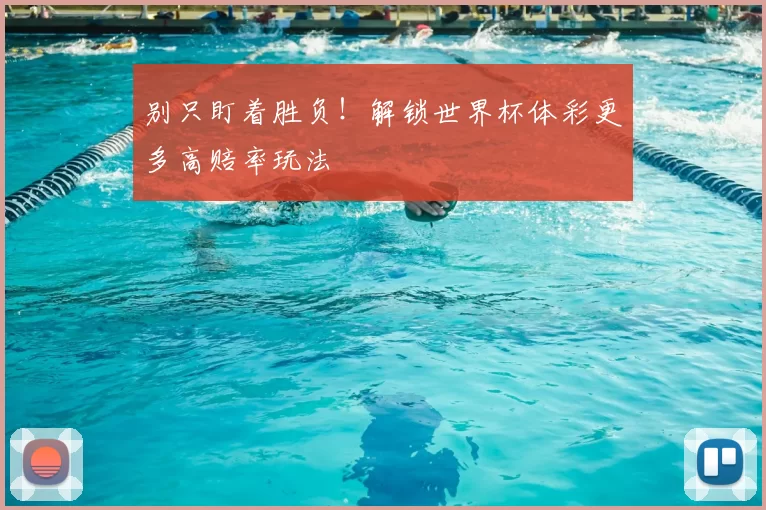 别只盯着胜负！解锁世界杯体彩更多高赔率玩法