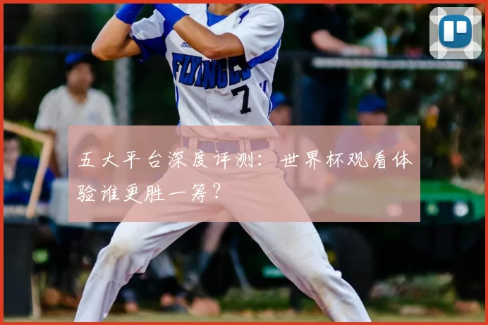 五大平台深度评测:世界杯观看体验谁更胜一筹?