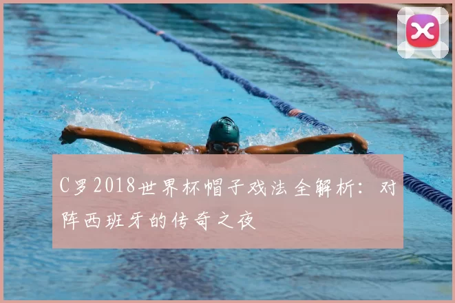 C罗2018世界杯帽子戏法全解析:对阵西班牙的传奇之夜