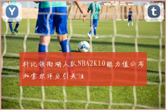 科比领衔湖人队NBA2K10能力值公布加索尔评分引关注