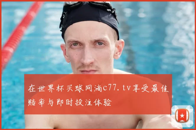 在世界杯买球网淌c77.tv享受最佳赔率与即时投注体验