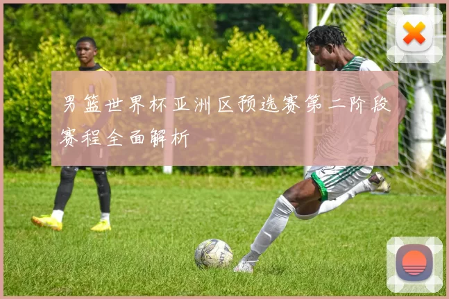 男篮世界杯亚洲区预选赛第二阶段赛程全面解析