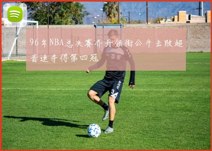 96年NBA总决赛乔丹领衔公牛击败超音速夺得第四冠