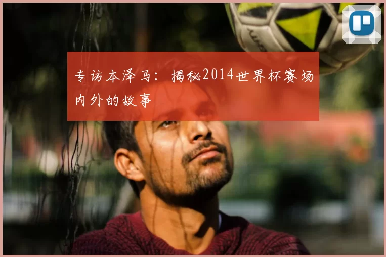 专访本泽马:揭秘2014世界杯赛场内外的故事