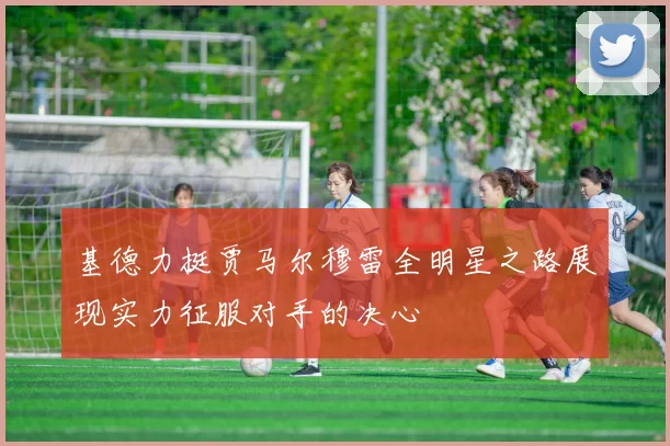 基德力挺贾马尔穆雷全明星之路展现实力征服对手的决心