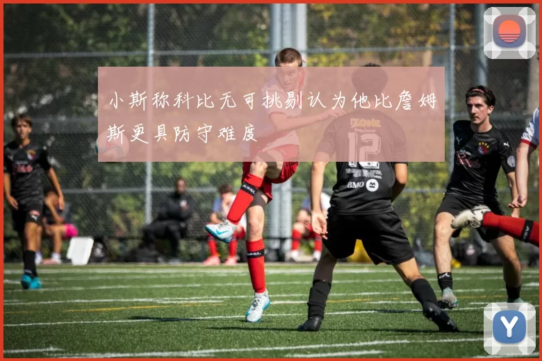 小斯称科比无可挑剔认为他比詹姆斯更具防守难度
