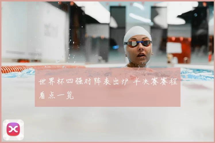 世界杯四强对阵表出炉 半决赛赛程看点一览