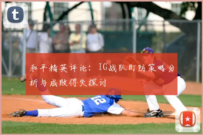 和平精英评论:IG战队盯防策略分析与成败得失探讨