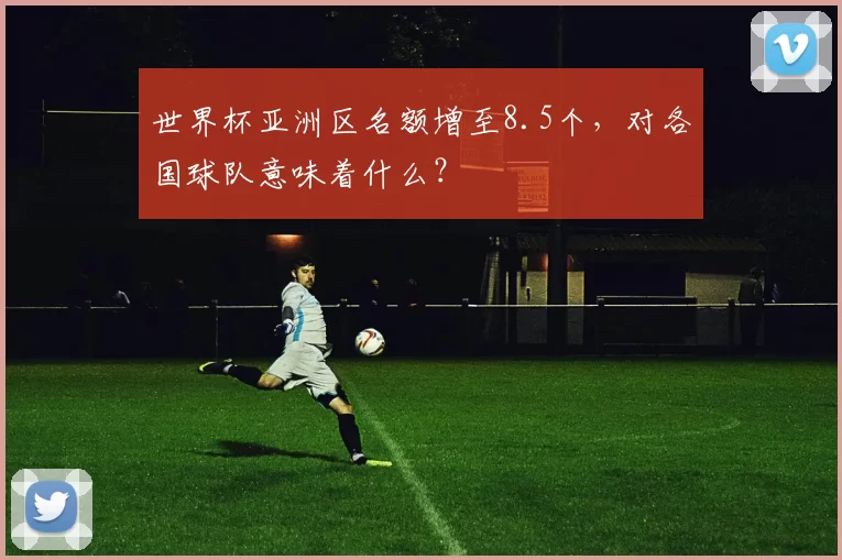 世界杯亚洲区名额增至8.5个，对各国球队意味着什么？