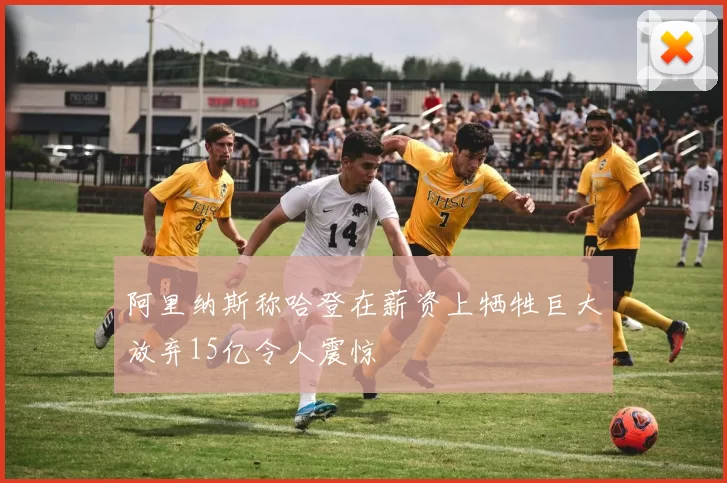 阿里纳斯称哈登在薪资上牺牲巨大放弃15亿令人震惊