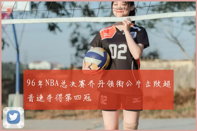 96年NBA总决赛乔丹领衔公牛击败超音速夺得第四冠