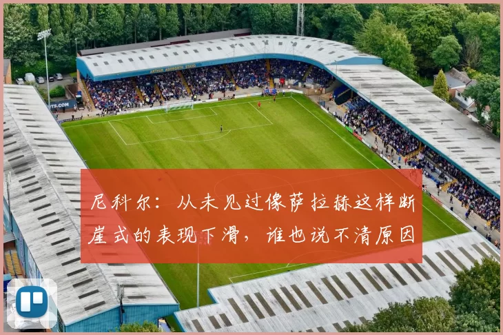 尼科尔：从未见过像萨拉赫这样断崖式的表现下滑，谁也说不清原因