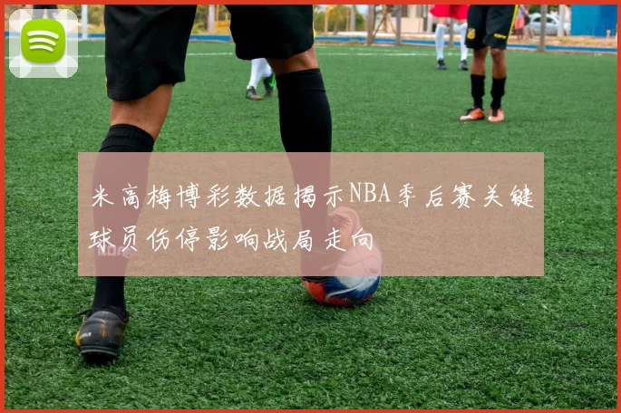 米高梅博彩数据揭示NBA季后赛关键球员伤停影响战局走向