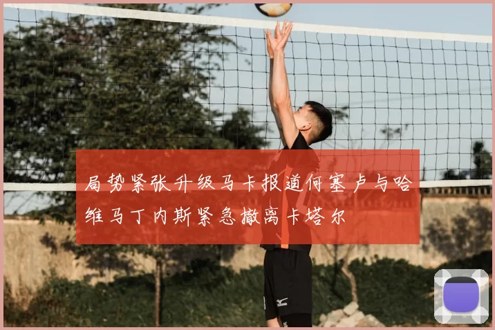 局势紧张升级马卡报道何塞卢与哈维马丁内斯紧急撤离卡塔尔