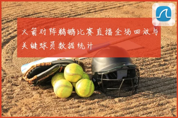 火箭对阵鹈鹕比赛直播全场回放与关键球员数据统计