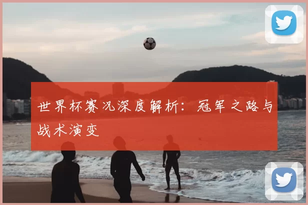 世界杯赛况深度解析：冠军之路与战术演变