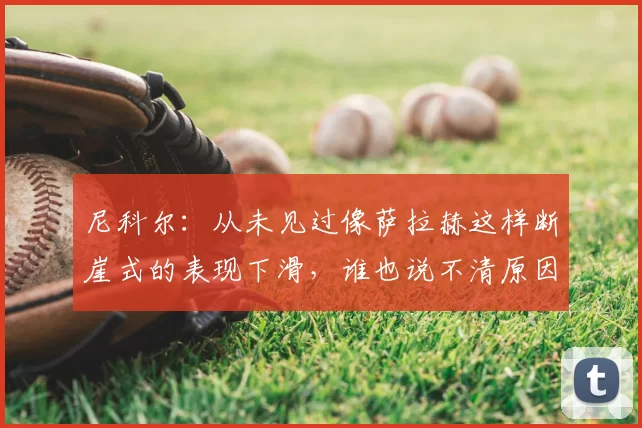 尼科尔:从未见过像萨拉赫这样断崖式的表现下滑,谁也说不清原因
