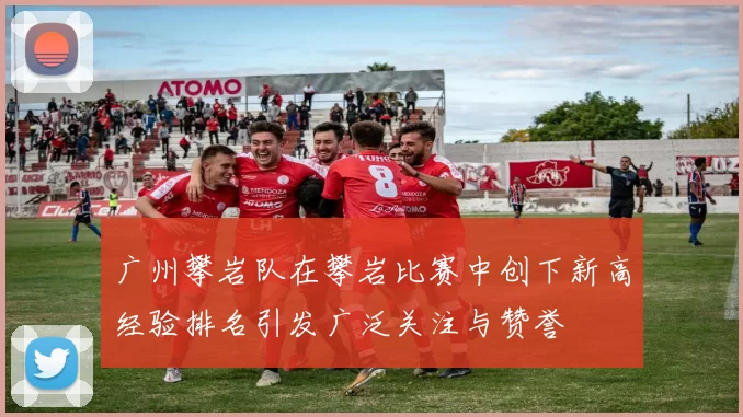 广州攀岩队在攀岩比赛中创下新高经验排名引发广泛关注与赞誉