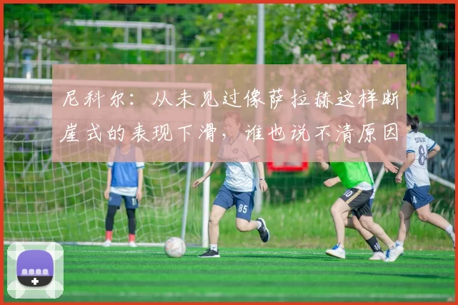 尼科尔：从未见过像萨拉赫这样断崖式的表现下滑，谁也说不清原因