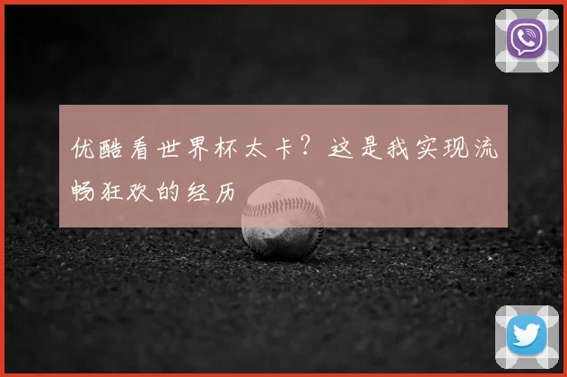 优酷看世界杯太卡？这是我实现流畅狂欢的经历