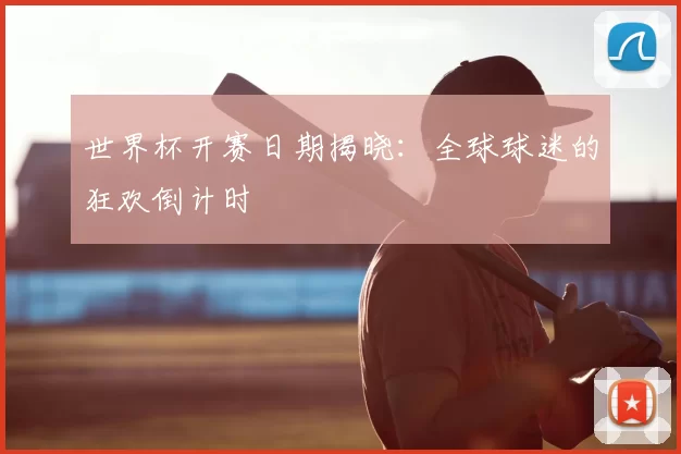 世界杯开赛日期揭晓:全球球迷的狂欢倒计时