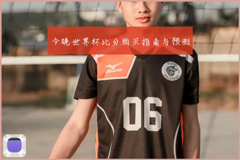 今晚世界杯比分购买指南与预测
