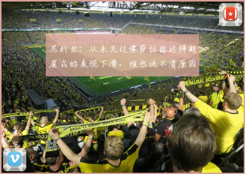 尼科尔：从未见过像萨拉赫这样断崖式的表现下滑，谁也说不清原因