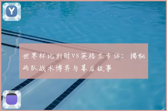 世界杯比利时vs英格兰专访:揭秘两队战术博弈与幕后故事