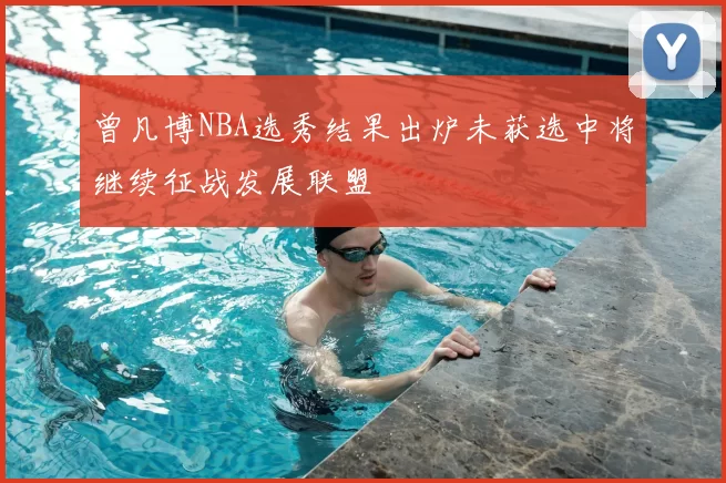 曾凡博NBA选秀结果出炉未获选中将继续征战发展联盟