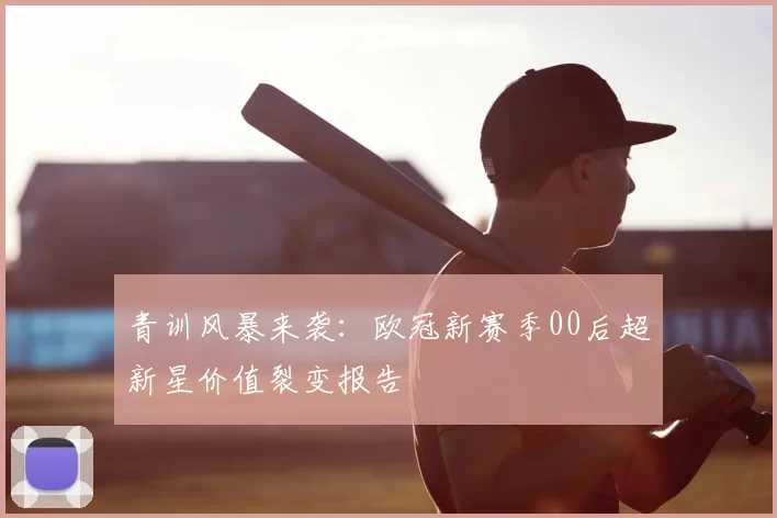 青训风暴来袭：欧冠新赛季00后超新星价值裂变报告